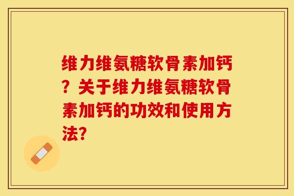 维力维氨糖软骨素加钙？关于维力维氨糖软骨素加钙的功效和使用方法？