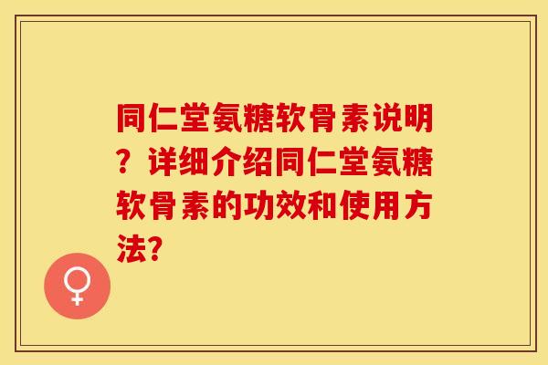 同仁堂氨糖软骨素说明？详细介绍同仁堂氨糖软骨素的功效和使用方法？