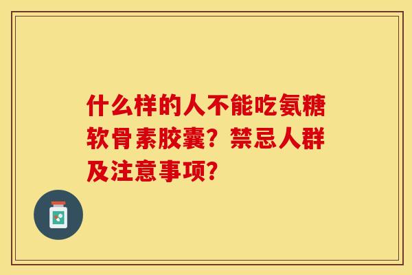 什么样的人不能吃氨糖软骨素胶囊？禁忌人群及注意事项？