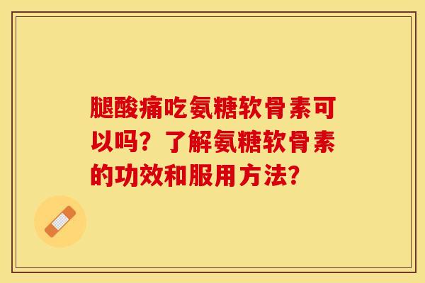 腿酸痛吃氨糖软骨素可以吗？了解氨糖软骨素的功效和服用方法？