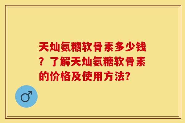 天灿氨糖软骨素多少钱？了解天灿氨糖软骨素的价格及使用方法？