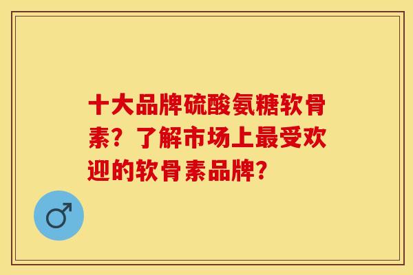 十大品牌硫酸氨糖软骨素？了解市场上最受欢迎的软骨素品牌？-第1张图片-关节保镖