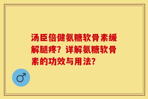 汤臣倍健氨糖软骨素缓解腿疼？详解氨糖软骨素的功效与用法？