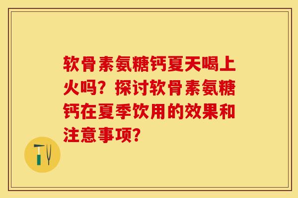 软骨素氨糖钙夏天喝上火吗？探讨软骨素氨糖钙在夏季饮用的效果和注意事项？