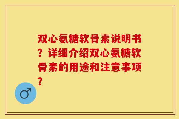 双心氨糖软骨素说明书？详细介绍双心氨糖软骨素的用途和注意事项？