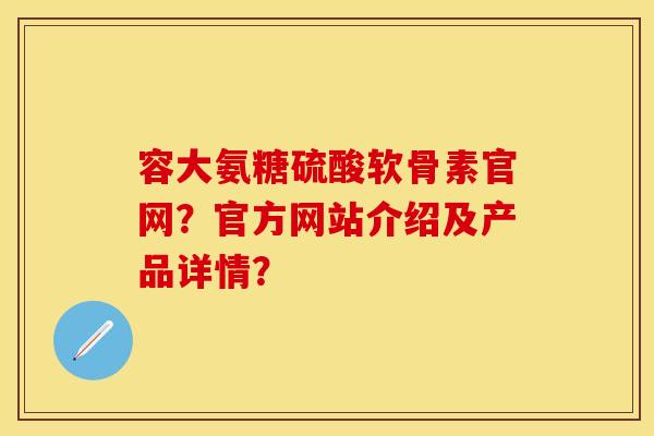 容大氨糖硫酸软骨素官网？官方网站介绍及产品详情？-第1张图片-关节保镖
