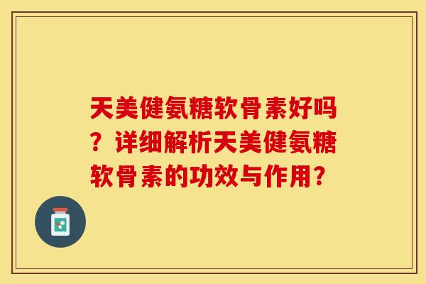 天美健氨糖软骨素好吗？详细解析天美健氨糖软骨素的功效与作用？-第1张图片-关节保镖