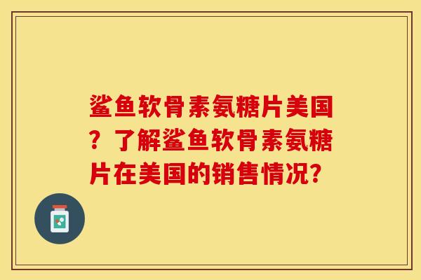 鲨鱼软骨素氨糖片美国？了解鲨鱼软骨素氨糖片在美国的销售情况？