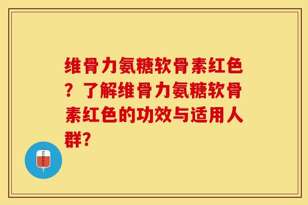 维骨力氨糖软骨素红色？了解维骨力氨糖软骨素红色的功效与适用人群？