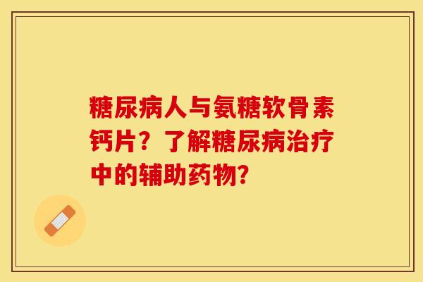 糖尿病人与氨糖软骨素钙片？了解糖尿病治疗中的辅助药物？