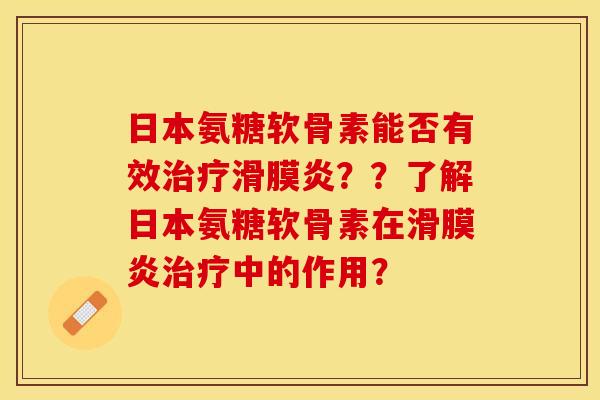 日本氨糖软骨素能否有效治疗滑膜炎？？了解日本氨糖软骨素在滑膜炎治疗中的作用？-第1张图片-关节保镖