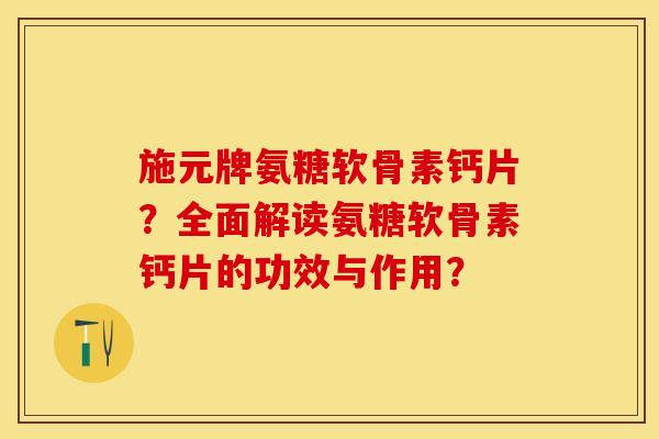 施元牌氨糖软骨素钙片？全面解读氨糖软骨素钙片的功效与作用？