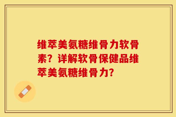 维萃美氨糖维骨力软骨素？详解软骨保健品维萃美氨糖维骨力？