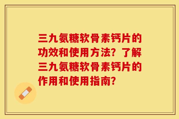 三九氨糖软骨素钙片的功效和使用方法？了解三九氨糖软骨素钙片的作用和使用指南？