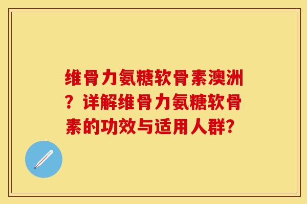 维骨力氨糖软骨素澳洲？详解维骨力氨糖软骨素的功效与适用人群？