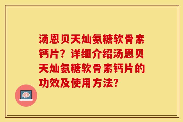 汤恩贝天灿氨糖软骨素钙片?详细介绍汤恩贝天灿氨糖软骨素钙片的功效及使用方法?-第1张图片-关节保镖 汤恩贝天灿氨糖软骨素钙片?详细介绍汤恩贝天灿氨糖软骨素钙片的功效及使用方法?-第1张图片-关节保镖