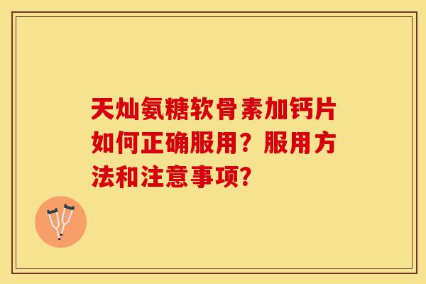 天灿氨糖软骨素加钙片如何正确服用？服用方法和注意事项？
