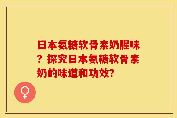 日本氨糖软骨素奶腥味？探究日本氨糖软骨素奶的味道和功效？