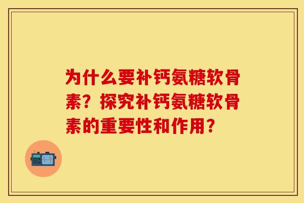 为什么要补钙氨糖软骨素？探究补钙氨糖软骨素的重要性和作用？