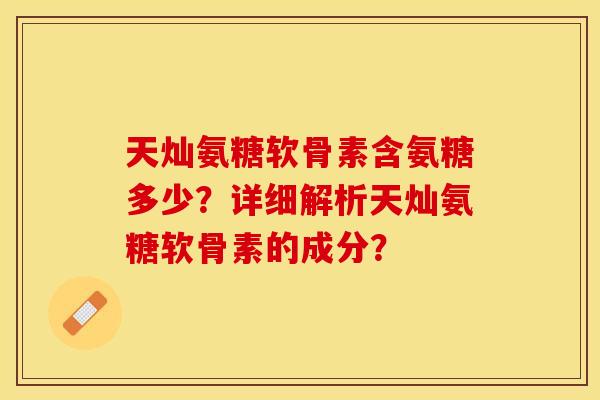 天灿氨糖软骨素含氨糖多少？详细解析天灿氨糖软骨素的成分？
