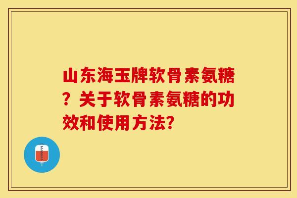 山东海玉牌软骨素氨糖？关于软骨素氨糖的功效和使用方法？
