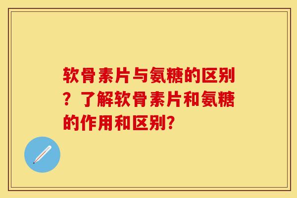软骨素片与氨糖的区别?了解软骨素片和氨糖的作用和区别?-第1张图片-关节保镖 软骨素片与氨糖的区别?了解软骨素片和氨糖的作用和区别?-第1张图片-关节保镖