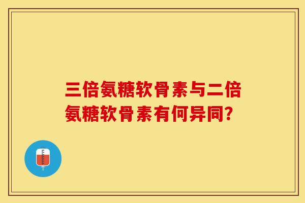 三倍氨糖软骨素与二倍氨糖软骨素有何异同？