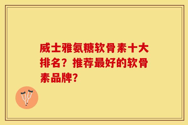 威士雅氨糖软骨素十大排名？推荐最好的软骨素品牌？