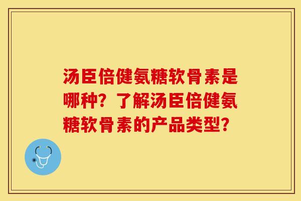 汤臣倍健氨糖软骨素是哪种？了解汤臣倍健氨糖软骨素的产品类型？