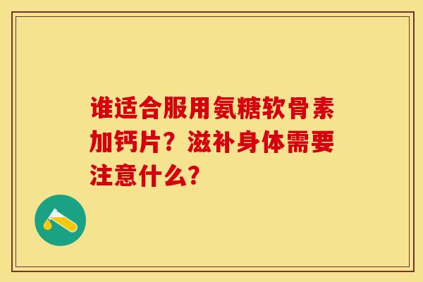 谁适合服用氨糖软骨素加钙片？滋补身体需要注意什么？