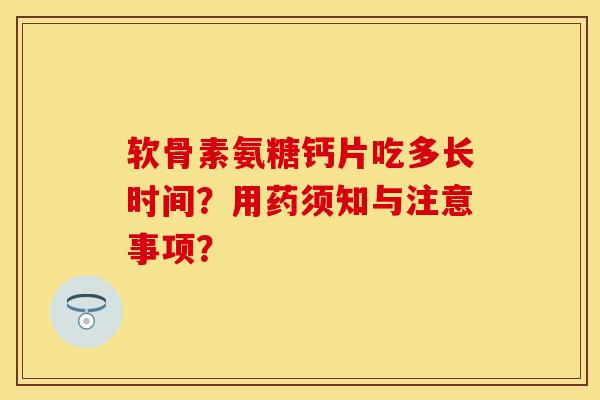 软骨素氨糖钙片吃多长时间？用药须知与注意事项？