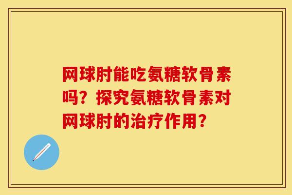 网球肘能吃氨糖软骨素吗？探究氨糖软骨素对网球肘的治疗作用？