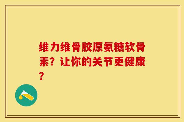 维力维骨胶原氨糖软骨素？让你的关节更健康？