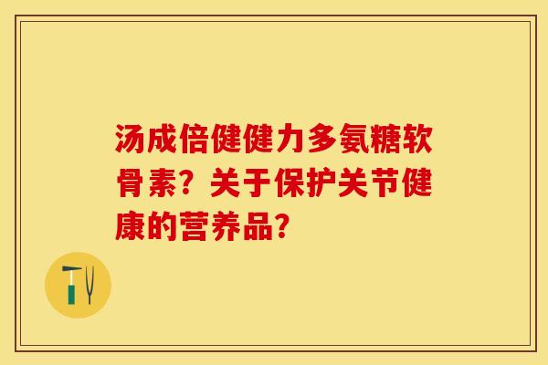 汤成倍健健力多氨糖软骨素？关于保护关节健康的营养品？