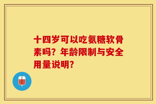 十四岁可以吃氨糖软骨素吗？年龄限制与安全用量说明？