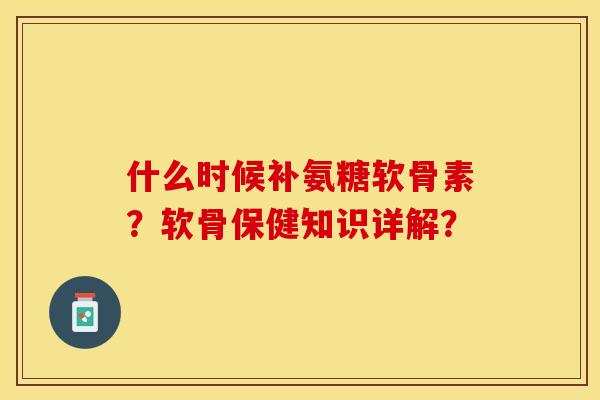 什么时候补氨糖软骨素?软骨保健知识详解?-第1张图片-关节保镖 什么时候补氨糖软骨素?软骨保健知识详解?-第1张图片-关节保镖