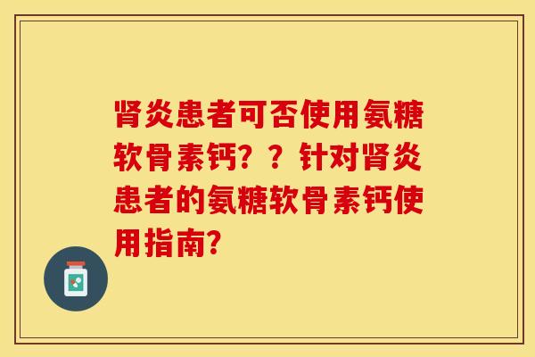 肾炎患者可否使用氨糖软骨素钙？？针对肾炎患者的氨糖软骨素钙使用指南？