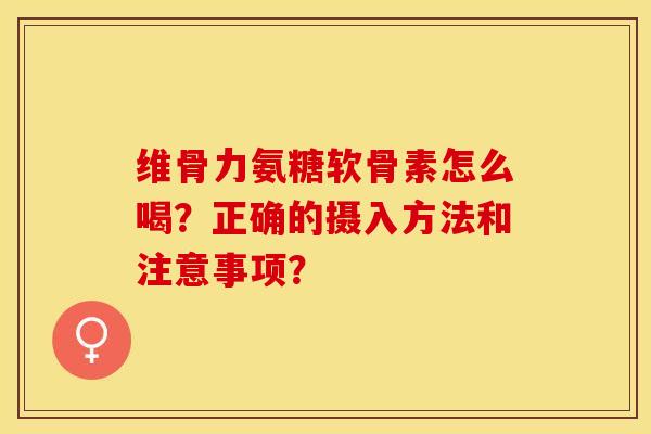 维骨力氨糖软骨素怎么喝?正确的摄入方法和注意事项?-第1张图片-关节保镖 维骨力氨糖软骨素怎么喝?正确的摄入方法和注意事项?-第1张图片-关节保镖