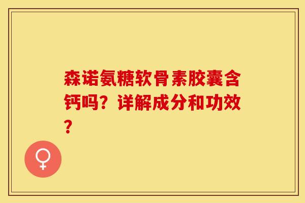 森诺氨糖软骨素胶囊含钙吗?详解成分和功效?-第1张图片-关节保镖 森诺氨糖软骨素胶囊含钙吗?详解成分和功效?-第1张图片-关节保镖