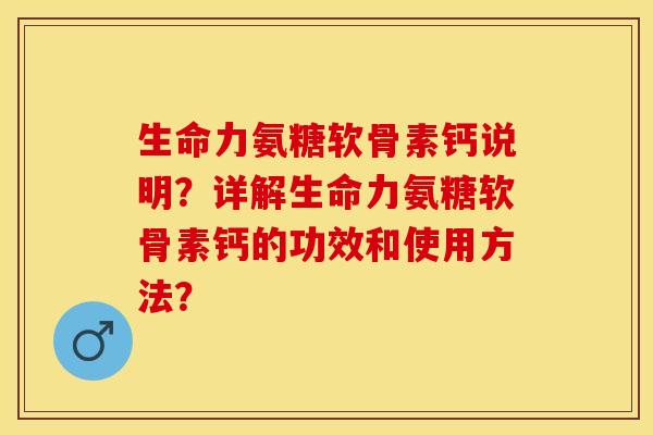生命力氨糖软骨素钙说明？详解生命力氨糖软骨素钙的功效和使用方法？