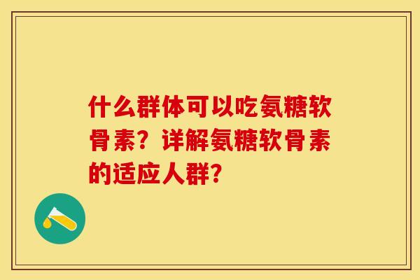 什么群体可以吃氨糖软骨素？详解氨糖软骨素的适应人群？