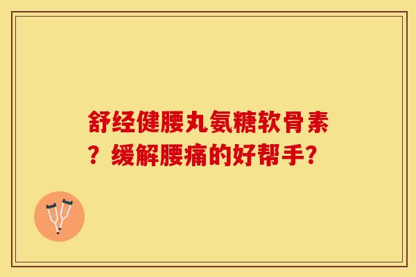舒经健腰丸氨糖软骨素?缓解腰痛的好帮手?-第1张图片-关节保镖 舒经健腰丸氨糖软骨素?缓解腰痛的好帮手?-第1张图片-关节保镖
