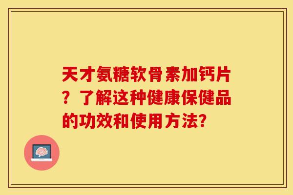 天才氨糖软骨素加钙片？了解这种健康保健品的功效和使用方法？