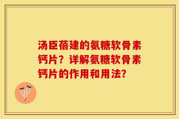 汤臣蓓建的氨糖软骨素钙片？详解氨糖软骨素钙片的作用和用法？