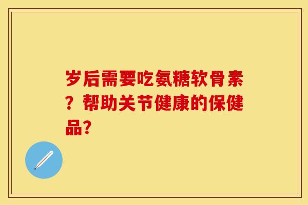 岁后需要吃氨糖软骨素？帮助关节健康的保健品？