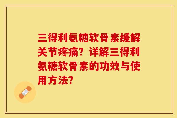 三得利氨糖软骨素缓解关节疼痛？详解三得利氨糖软骨素的功效与使用方法？-第1张图片-关节保镖