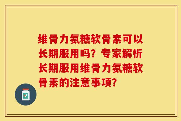 维骨力氨糖软骨素可以长期服用吗？专家解析长期服用维骨力氨糖软骨素的注意事项？