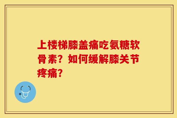 上楼梯膝盖痛吃氨糖软骨素？如何缓解膝关节疼痛？