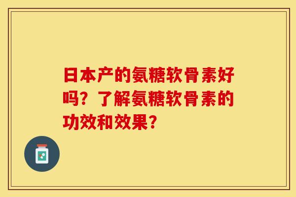 日本产的氨糖软骨素好吗?了解氨糖软骨素的功效和效果?-第1张图片-关节保镖 日本产的氨糖软骨素好吗?了解氨糖软骨素的功效和效果?-第1张图片-关节保镖