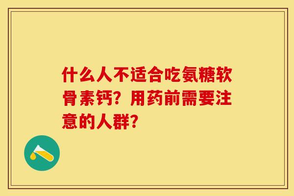 什么人不适合吃氨糖软骨素钙？用药前需要注意的人群？